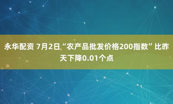 永华配资 7月2日“农产品批发价格200指数”比昨天下降0.01个点