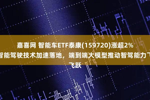 嘉喜网 智能车ETF泰康(159720)涨超2%，智能驾驶技术加速落地，端到端大模型推动智驾能力飞跃