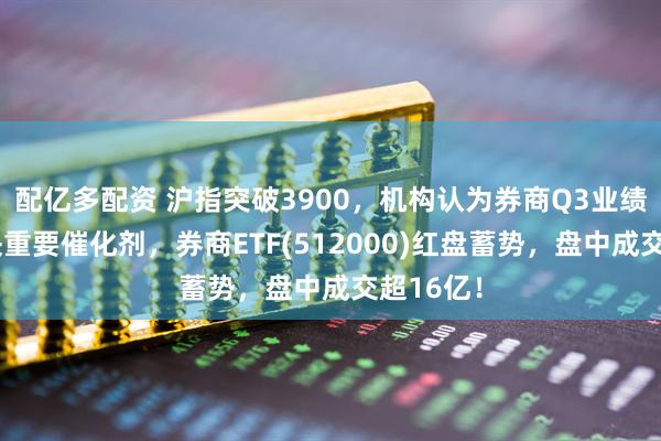 配亿多配资 沪指突破3900，机构认为券商Q3业绩或成板块重要催化剂，券商ETF(512000)红盘蓄势，盘中成交超16亿！