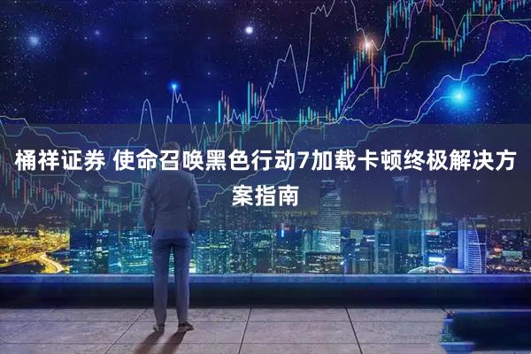 桶祥证券 使命召唤黑色行动7加载卡顿终极解决方案指南
